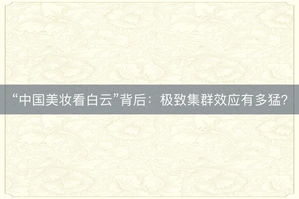 “中国美妆看白云”背后：极致集群效应有多猛？
