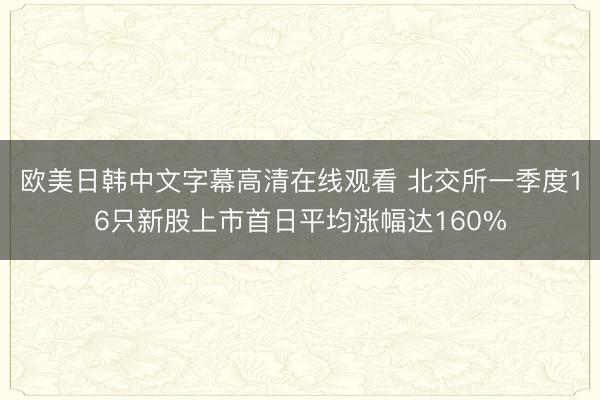 欧美日韩中文字幕高清在线观看 北交所一季度16只新股上市首日平均涨幅达160%