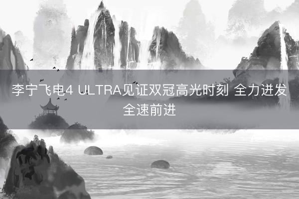 李宁飞电4 ULTRA见证双冠高光时刻 全力迸发全速前进