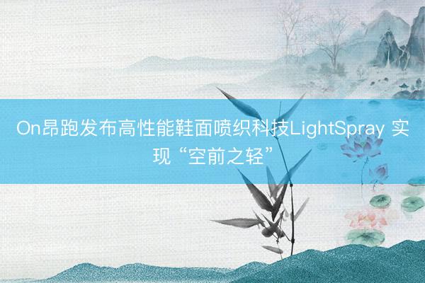 On昂跑发布高性能鞋面喷织科技LightSpray 实现 “空前之轻”