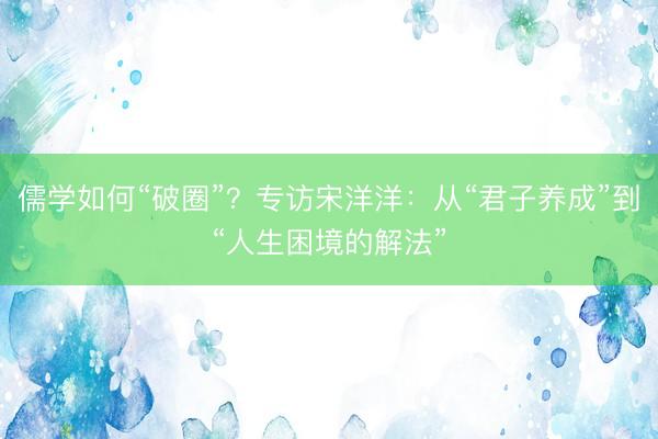 儒学如何“破圈”？专访宋洋洋：从“君子养成”到“人生困境的解法”