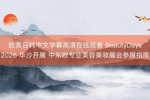 欧美日韩中文字幕高清在线观看 BeautyDays2026 华沙开展 中东欧专业美容美妆展会参展指南