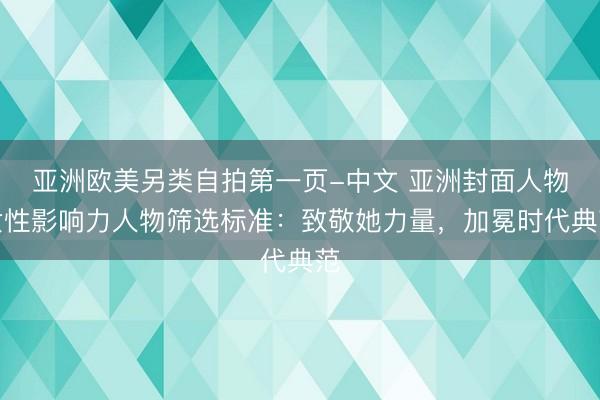 亚洲欧美另类自拍第一页-中文 亚洲封面人物女性影响力人物筛选标准：致敬她力量，加冕时代典范