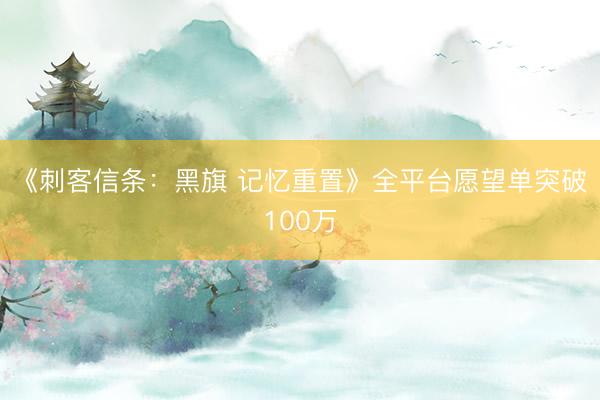 《刺客信条：黑旗 记忆重置》全平台愿望单突破100万