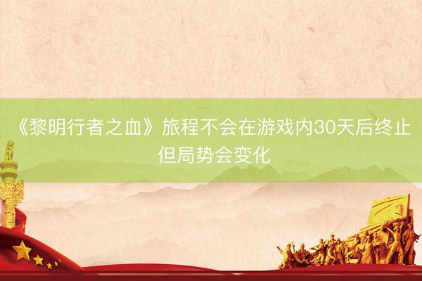《黎明行者之血》旅程不会在游戏内30天后终止 但局势会变化