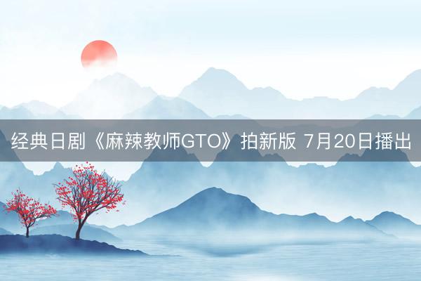 经典日剧《麻辣教师GTO》拍新版 7月20日播出
