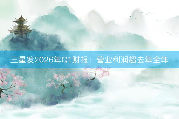 三星发2026年Q1财报：营业利润超去年全年