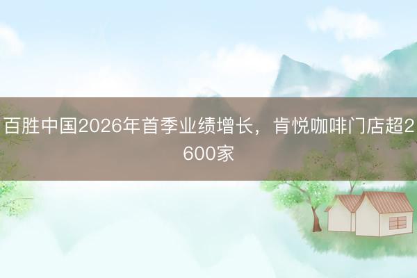 百胜中国2026年首季业绩增长，肯悦咖啡门店超2600家