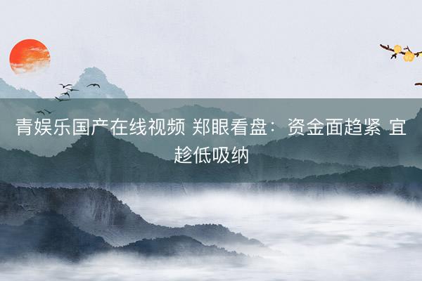 青娱乐国产在线视频 郑眼看盘：资金面趋紧 宜趁低吸纳