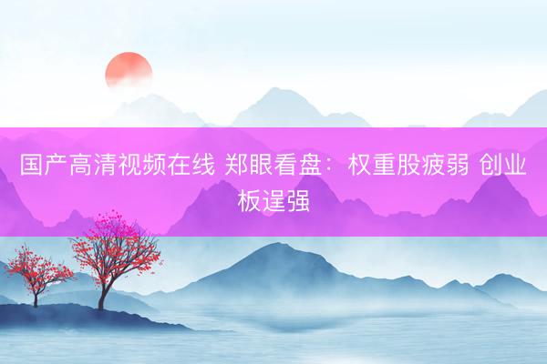 国产高清视频在线 郑眼看盘：权重股疲弱 创业板逞强