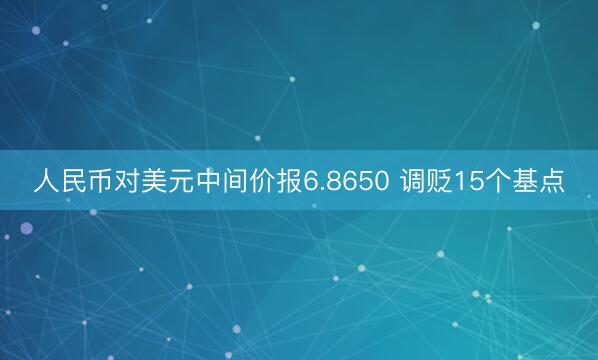 人民币对美元中间价报6.8650 调贬15个基点