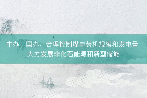 中办、国办：合理控制煤电装机规模和发电量 大力发展非化石能源和新型储能