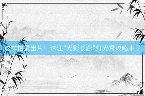 这样拍最出片！珠江“光影长廊”灯光秀攻略来了