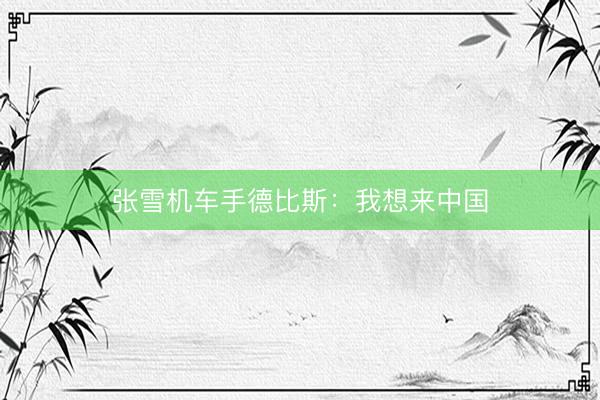 张雪机车手德比斯：我想来中国