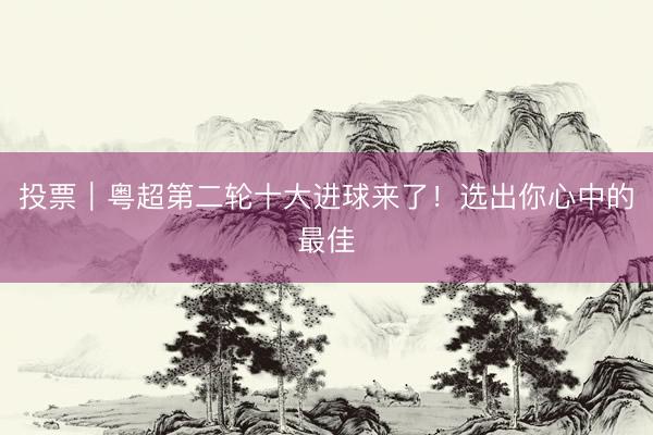 投票｜粤超第二轮十大进球来了！选出你心中的最佳