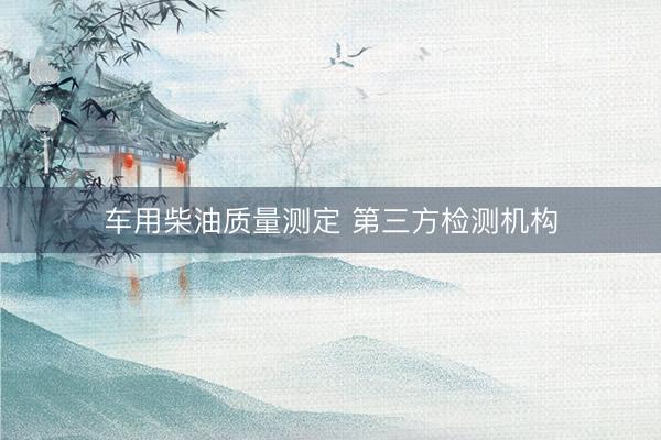 车用柴油质量测定 第三方检测机构