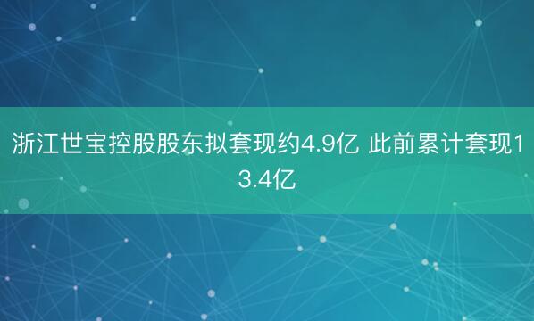 浙江世宝控股股东拟套现约4.9亿 此前累计套现13.4亿