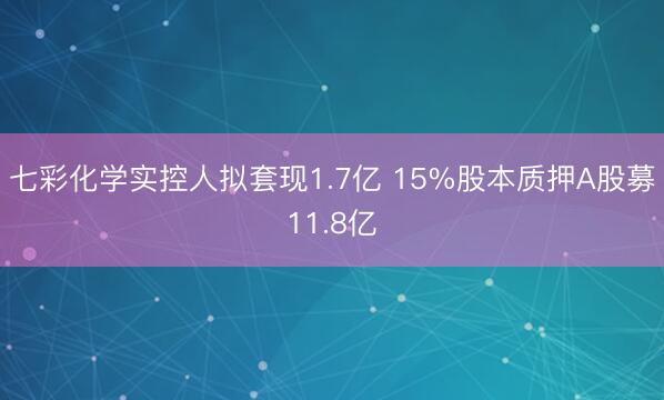 七彩化学实控人拟套现1.7亿 15%股本质押A股募11.8亿