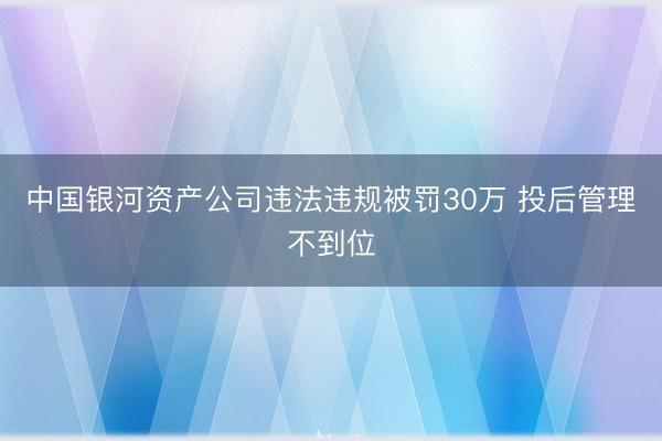 中国银河资产公司违法违规被罚30万 投后管理不到位