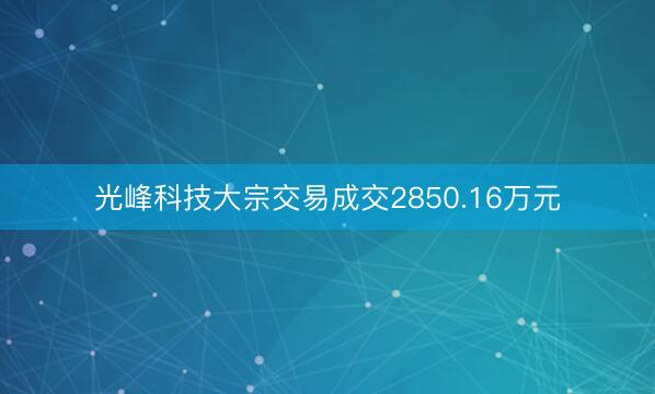 光峰科技大宗交易成交2850.16万元