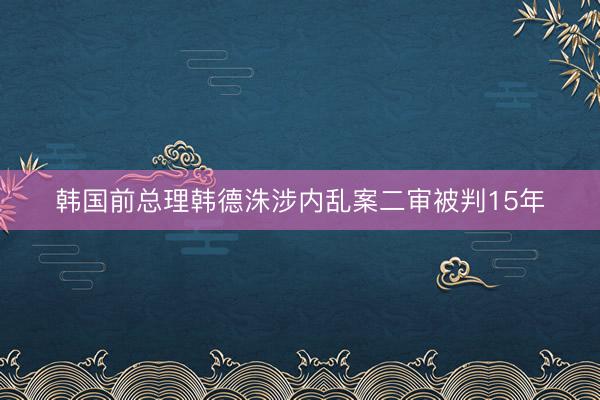 韩国前总理韩德洙涉内乱案二审被判15年