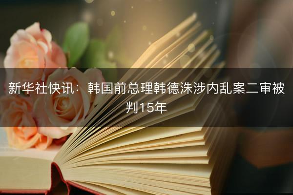 新华社快讯：韩国前总理韩德洙涉内乱案二审被判15年