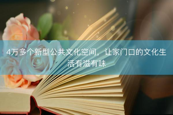 4万多个新型公共文化空间，让家门口的文化生活有滋有味