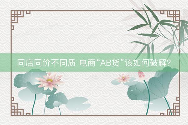 同店同价不同质 电商“AB货”该如何破解？