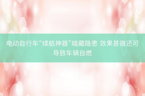 电动自行车“续航神器”暗藏隐患 效果甚微还可导致车辆自燃