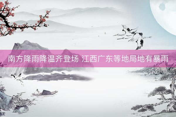 南方降雨降温齐登场 江西广东等地局地有暴雨