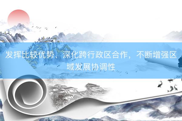 发挥比较优势、深化跨行政区合作，不断增强区域发展协调性