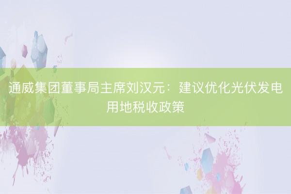 通威集团董事局主席刘汉元：建议优化光伏发电用地税收政策