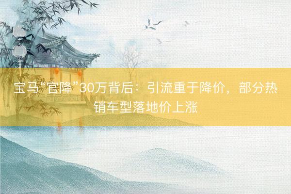 宝马“官降”30万背后：引流重于降价，部分热销车型落地价上涨