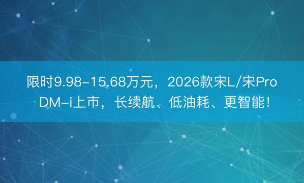 限时9.98-15.68万元，2026款宋L/宋Pro DM-i上市，长续航、低油耗、更智能！