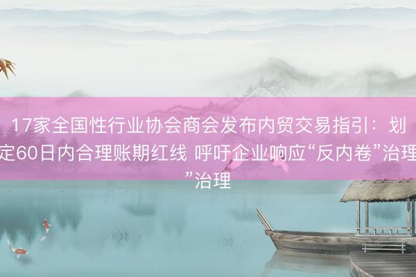 17家全国性行业协会商会发布内贸交易指引：划定60日内合理账期红线 呼吁企业响应“反内卷”治理