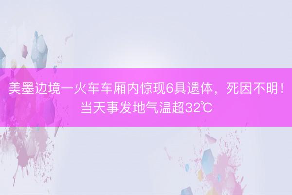 美墨边境一火车车厢内惊现6具遗体，死因不明！当天事发地气温超32℃