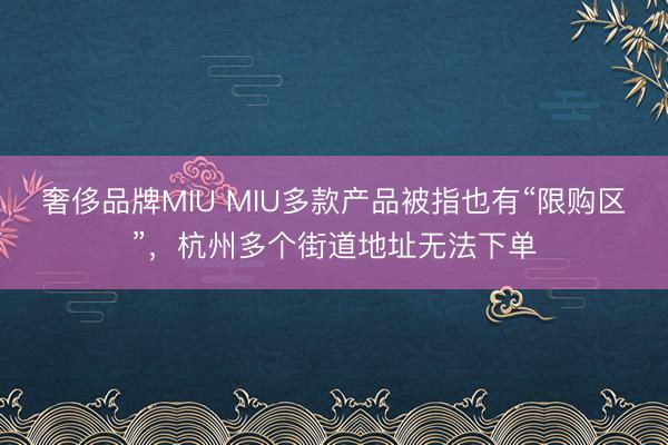 奢侈品牌MIU MIU多款产品被指也有“限购区”，杭州多个街道地址无法下单
