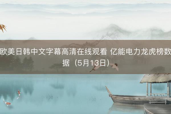 欧美日韩中文字幕高清在线观看 亿能电力龙虎榜数据（5月13日）