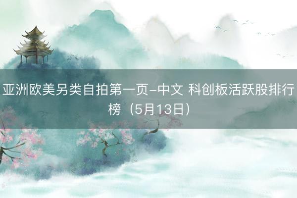 亚洲欧美另类自拍第一页-中文 科创板活跃股排行榜（5月13日）
