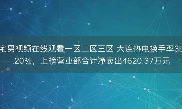 宅男视频在线观看一区二区三区 大连热电换手率35.20%，上榜营业部合计净卖出4620.37万元