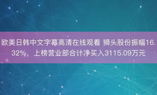 欧美日韩中文字幕高清在线观看 狮头股份振幅16.32%，上榜营业部合计净买入3115.09万元