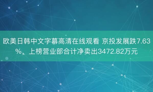 欧美日韩中文字幕高清在线观看 京投发展跌7.63%，上榜营业部合计净卖出3472.82万元