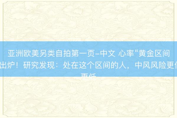 亚洲欧美另类自拍第一页-中文 心率“黄金区间”出炉！研究发现：处在这个区间的人，中风风险更低