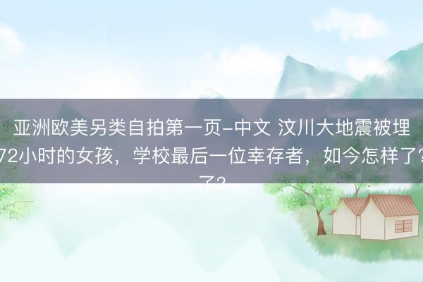 亚洲欧美另类自拍第一页-中文 汶川大地震被埋72小时的女孩，学校最后一位幸存者，如今怎样了？