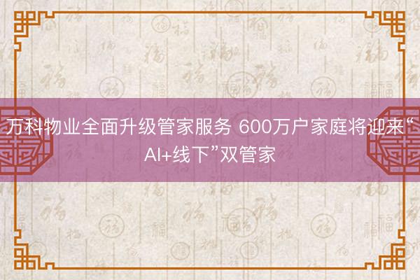 万科物业全面升级管家服务 600万户家庭将迎来“AI+线下”双管家