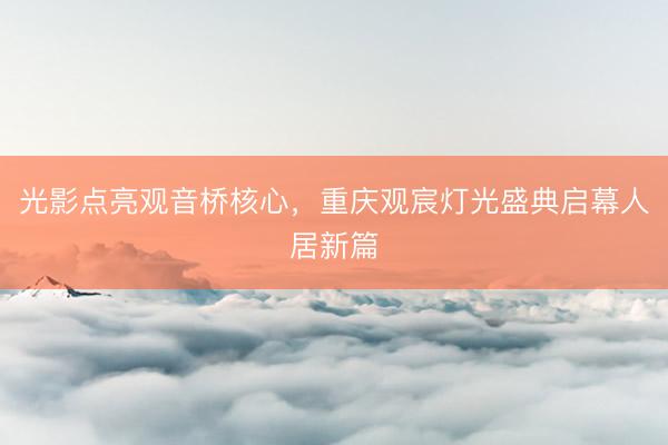 光影点亮观音桥核心，重庆观宸灯光盛典启幕人居新篇