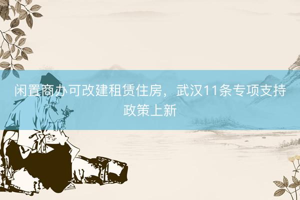 闲置商办可改建租赁住房，武汉11条专项支持政策上新