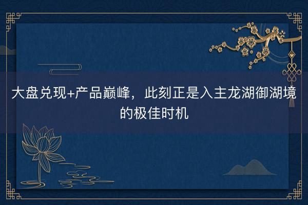 大盘兑现+产品巅峰，此刻正是入主龙湖御湖境的极佳时机