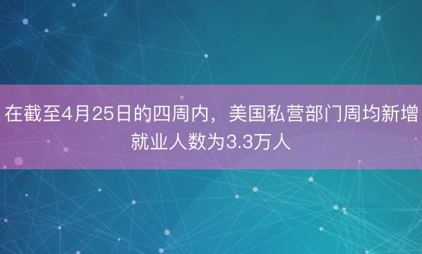 在截至4月25日的四周内，美国私营部门周均新增就业人数为3.3万人