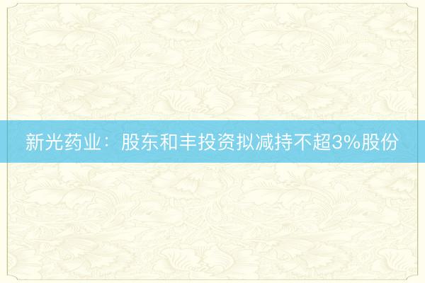 新光药业：股东和丰投资拟减持不超3%股份